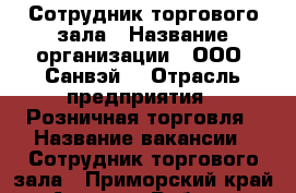 Сотрудник торгового зала › Название организации ­ ООО “Санвэй“ › Отрасль предприятия ­ Розничная торговля › Название вакансии ­ Сотрудник торгового зала - Приморский край, Артем г. Работа » Вакансии   . Приморский край,Артем г.